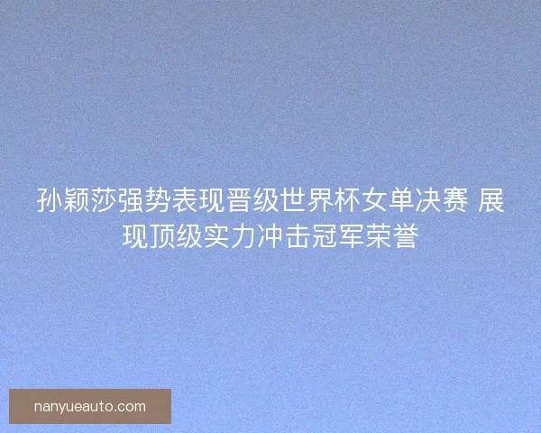 孙颖莎强势表现晋级世界杯女单决赛 展现顶级实力冲击冠军荣誉